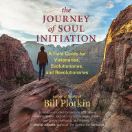 The Journey of Soul Initiation: A Field Guide for Visionaries, Evolutionaries, and Revolutionaries