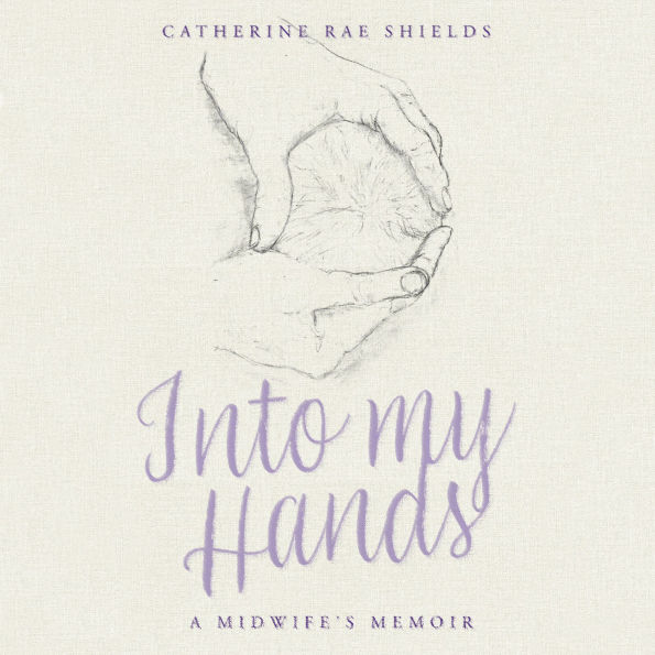 Into my Hands: A Midwife's Memoir