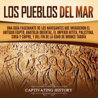 Los pueblos del mar: Una guía fascinante de los navegantes que invadieron el antiguo Egipto, Anatolia oriental, el Imperio hitita, Palestina, Siria y Chipre, y del fin de la Edad de Bronce Tardía