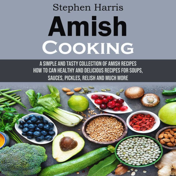 Amish Cooking: A Simple and Tasty Collection of Amish Recipes (How to Can Healthy and Delicious Recipes for Soups, Sauces, Pickles, Relish and Much More)