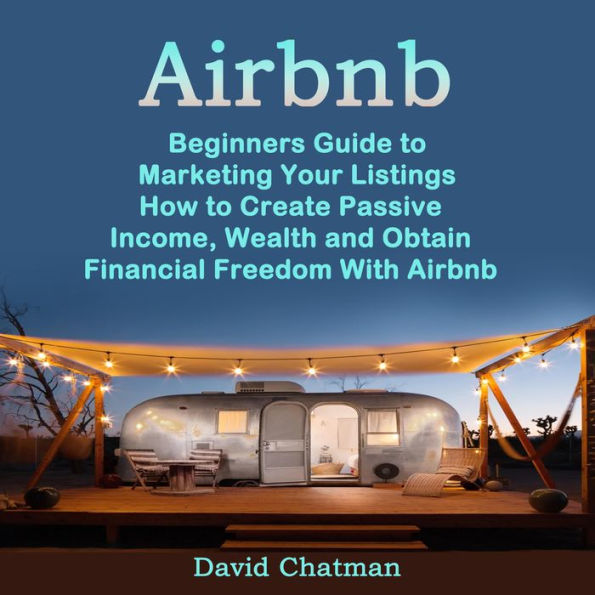 Airbnb: Beginners Guide to Marketing Your Listings (How to Create Passive Income, Wealth and Obtain Financial Freedom With Airbnb)