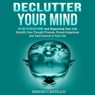 Declutter Your Mind: The Art of Decluttering and Organizing Your Life (Simplify Your Thought Process, Pursue Happiness, and Take Control of Your Life)