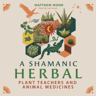 A Shamanic Herbal: Plant Teachers and Animal Medicines