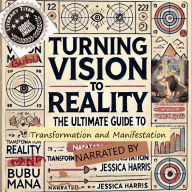 Turning Vision to Reality: The Ultimate Guide to Transformation & Manifestation