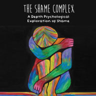 The Shame Complex: A Depth Psychological Exploration of Shame