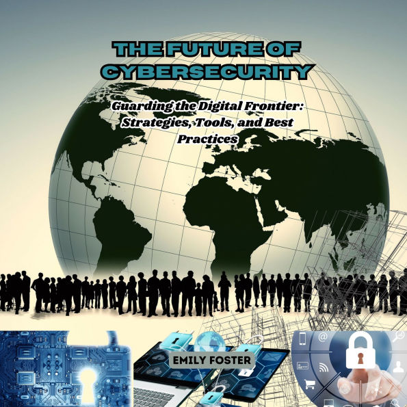 The Future of Cybersecurity: Guarding the Digital Frontier: Strategies, Tools, and Best Practices