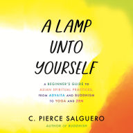 A Lamp unto Yourself: A Beginner's Guide to Asian Spiritual Practices, from Advaita and Buddhism to Yoga and Zen