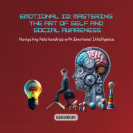 Emotional IQ: Mastering the Art of Self and Social Awareness: Navigating Relationships with Emotional Intelligence