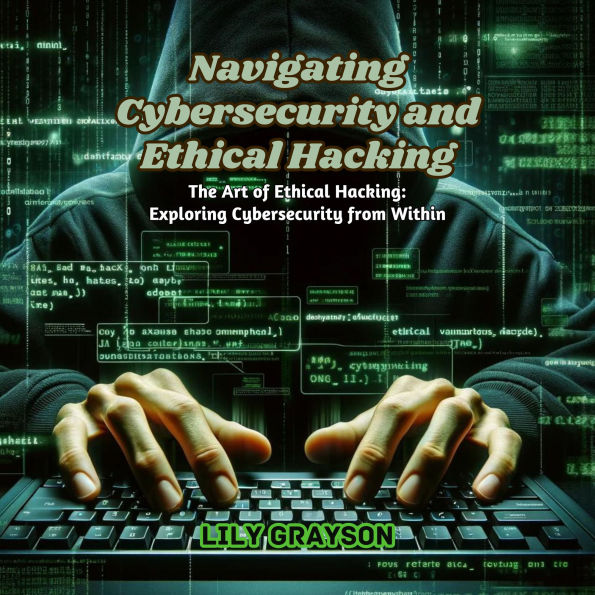 Navigating Cybersecurity and Ethical Hacking: The Art of Ethical Hacking: Exploring Cybersecurity from Within