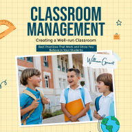 Classroom Management: Creating a Well-run Classroom (Best Practices That Work and Show You Believe in Your Students)