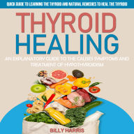 Thyroid Healing: An Explanatory Guide to the Causes Symptoms and Treatment of Hypothyroidism (Quick Guide to Learning the Thyroid and Natural Remedies to Heal the Thyroid)