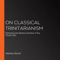 On Classical Trinitarianism: Retrieving the Nicene Doctrine of the Triune God