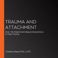Trauma and Attachment: Over 150 Attachment-Based Interventions to Heal Trauma