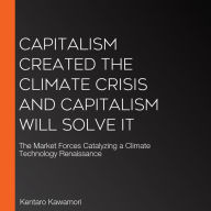 Capitalism Created the Climate Crisis and Capitalism Will Solve It: The Market Forces Catalyzing a Climate Technology Renaissance