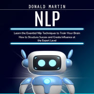 Nlp: Learn the Essential Nlp Techniques to Train Your Brain (How to Structure Success and Create Influence at the Expert Level)