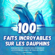 100 Faits Incroyables sur les Dauphins: Anecdotes Fascinantes sur les Animaux les plus Intelligents de tous les Temps