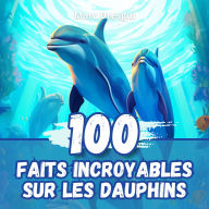 100 Faits Incroyables sur les Dauphins: Anecdotes Fascinantes sur les Animaux les plus Intelligents de tous les Temps