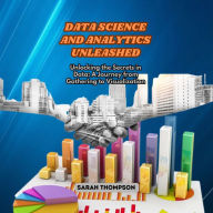 Data Science and Analytics Unleashed: Unlocking the Secrets in Data: A Journey from Gathering to Visualization