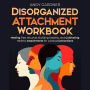 Disorganized Attachment Workbook: Healing Past Wounds, Building Stability, and Cultivating Healthy Attachments for Lasting Connections