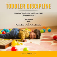 Toddler Discipline: Discipline Your Toddler and Correct Bad Behaviours Now (The Ultimate Guide to Raising Children With Positive Discipline)