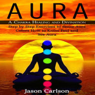 Aura: A Chakra Healing and Divination (Step by Step Exercises to Sense Aura Colors How to Know Feel and See Aura)