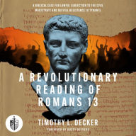 A Revolutionary Reading of Romans 13: A Biblical Case for Lawful Subjection to the Civil Magistrate and Dutiful Resistance to Tyrants