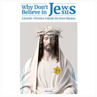 Why Don't Jews Believe in Jesus: A Jewish-Christian Unfolds the Great Mystery