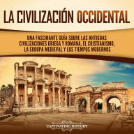 La civilización occidental: Una fascinante guía sobre las antiguas civilizaciones griega y romana, el cristianismo, la Europa medieval y los tiempos modernos