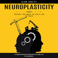 Neuroplasticity: Rewiring Your Brain for Health and Happiness (A Cognitive Behavioral Approach to Anxiety and Procrastination)