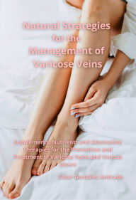 Natural Strategies for the Management of Varicose Veins: Supplements, Nutrients and Alternative Therapies for the Prevention and Treatment of Varicose Veins and Venous Ulcers