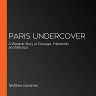 Paris Undercover: A Wartime Story of Courage, Friendship, and Betrayal