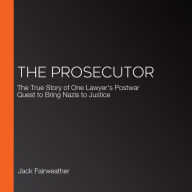The Prosecutor: The True Story of One Lawyer's Postwar Quest to Bring Nazis to Justice