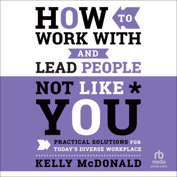 How to Work With and Lead People Not Like You: Practical Solutions for Today's Diverse Workplace