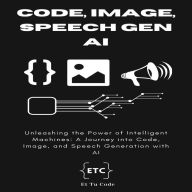 Code, Image & Speech Gen AI: Unleashing the Power of Intelligent Machines: A Journey into Code, Image, and Speech Generation with AI