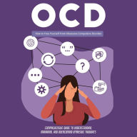 Ocd: How to Free Yourself From Obsessive Compulsive Disorder (Comprehensive Guide to Understanding, Managing, and Overcoming Intrusive Thoughts)