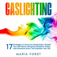 GASLIGHTING: 17 Strategies to Overcome Manipulation, Reclaim Your Self-Worth, Recognize Deceptive Tactics, Heal Emotional Scars, and Empower Your Life