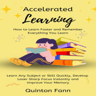 Accelerated Learning: How to Learn Faster and Remember Everything You Learn (Learn Any Subject or Skill Quickly, Develop Laser Sharp Focus Instantly and Improve Your Memory)