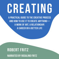 Creating: A Practical Guide to the Creative Process and How to Use It to Create Anything (Abridged)