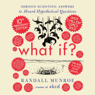 What If? 10th Anniversary Edition: Serious Scientific Answers to Absurd Hypothetical Questions 