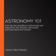 Astronomy 101: From the Sun and Moon to Wormholes and Warp Drive, Key Theories, Discoveries, and Facts about the Universe