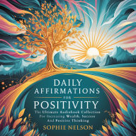 Daily Affirmations For Positivity: The Ultimate Audiobook Collection For Increasing Wealth, Success And Positive Thinking