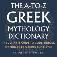 The A-to-Z Greek Mythology Dictionary: The Ultimate Guide to Gods, Heroes, Legendary Creatures and Myths