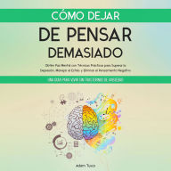 Cómo Dejar de Pensar Demasiado: Una Guía para Vivir sin Trastornos de Ansiedad. Obtén Paz Mental con Técnicas Prácticas para Superar la Depresión, Manejar el Estrés y Eliminar el Pensamiento Negativo