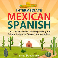 Intermediate Mexican Spanish: The Ultimate Guide to Building Fluency and Cultural Insight for Everyday Conversations