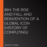 IBM: The Rise and Fall and Reinvention of a Global Icon (History of Computing)