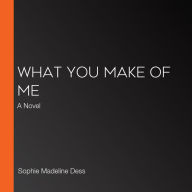 What You Make of Me: A Novel