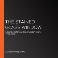 The Stained-Glass Window: A Family History as the American Story, 1790-1958