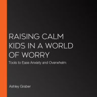 Raising Calm Kids in a World of Worry: Tools to Ease Anxiety and Overwhelm