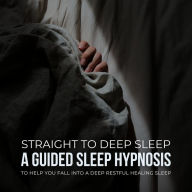 Straight To Deep Sleep: A Guided Sleep Hypnosis To Help You Fall Into A Deep Restful Healing Sleep