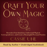 Craft Your Own Magic: Reawaken Your Intuition, Understand Magical Correspondences, and Create a Meaningful Personal Practice